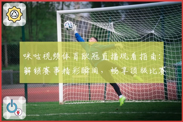 咪咕视频体育欧冠直播观看指南：解锁赛事精彩瞬间，畅享顶级比赛体验