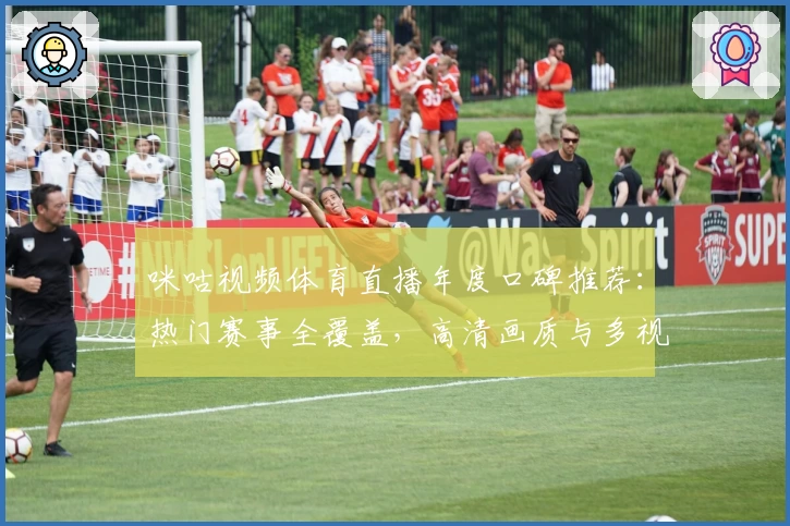 咪咕视频体育直播年度口碑推荐：热门赛事全覆盖，高清画质与多视角体验详解