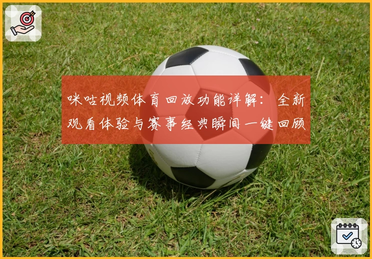 咪咕视频体育回放功能详解：全新观看体验与赛事经典瞬间一键回顾