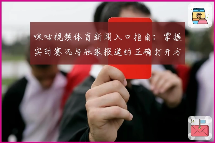 咪咕视频体育新闻入口指南：掌握实时赛况与独家报道的正确打开方式