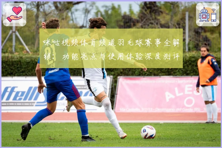 咪咕视频体育频道羽毛球赛事全解锁：功能亮点与使用体验深度测评