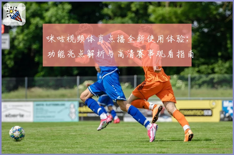 咪咕视频体育点播全新使用体验：功能亮点解析与高清赛事观看指南