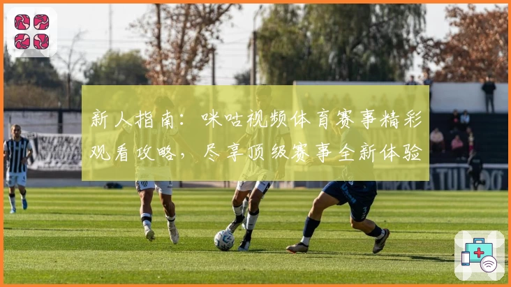 新人指南：咪咕视频体育赛事精彩观看攻略，尽享顶级赛事全新体验