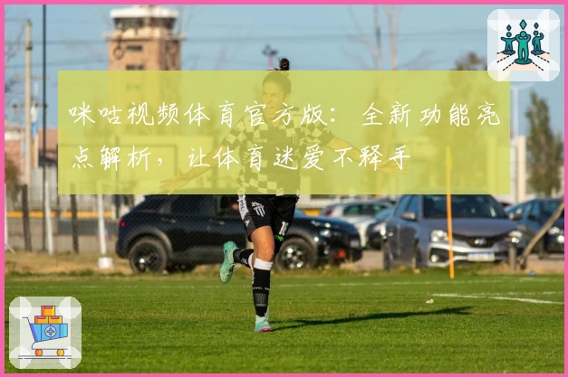 咪咕视频体育官方版：全新功能亮点解析，让体育迷爱不释手