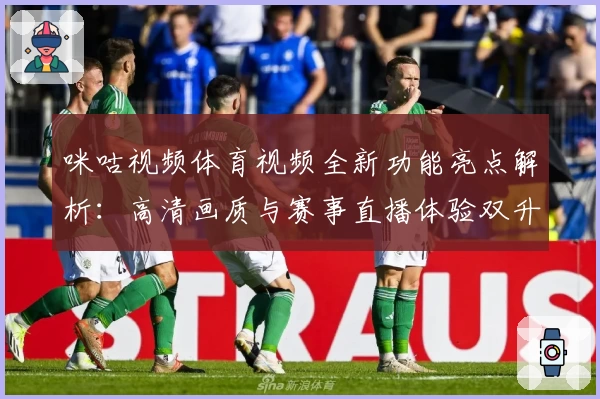 咪咕视频体育视频全新功能亮点解析：高清画质与赛事直播体验双升级