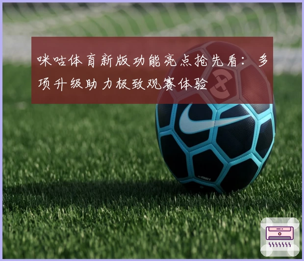 咪咕体育新版功能亮点抢先看：多项升级助力极致观赛体验