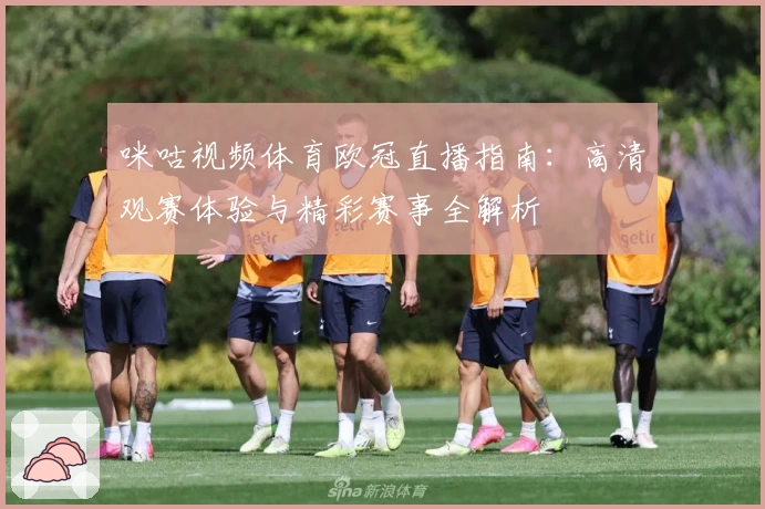 咪咕视频体育欧冠直播指南：高清观赛体验与精彩赛事全解析