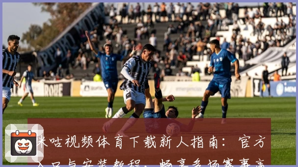 咪咕视频体育下载新人指南：官方入口与安装教程，畅享多场赛事高清直播体验