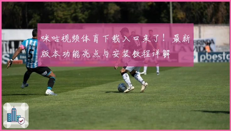 咪咕视频体育下载入口来了！最新版本功能亮点与安装教程详解