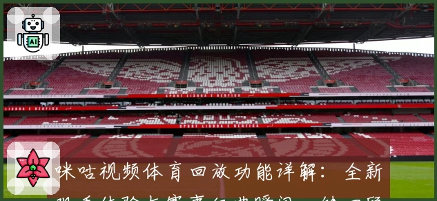 咪咕视频体育回放功能详解：全新观看体验与赛事经典瞬间一键回顾