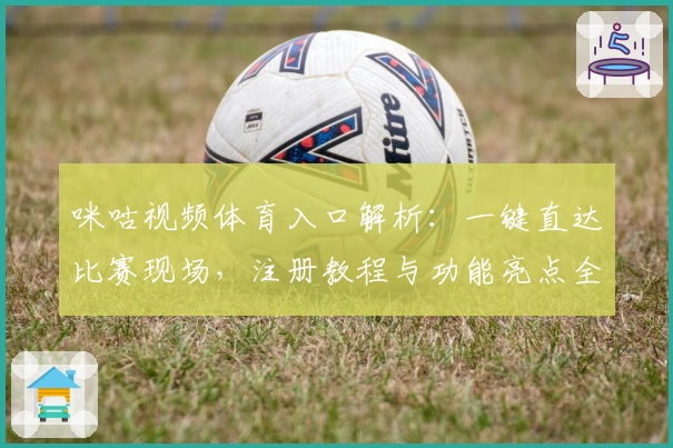 咪咕视频体育入口解析：一键直达比赛现场，注册教程与功能亮点全揭晓
