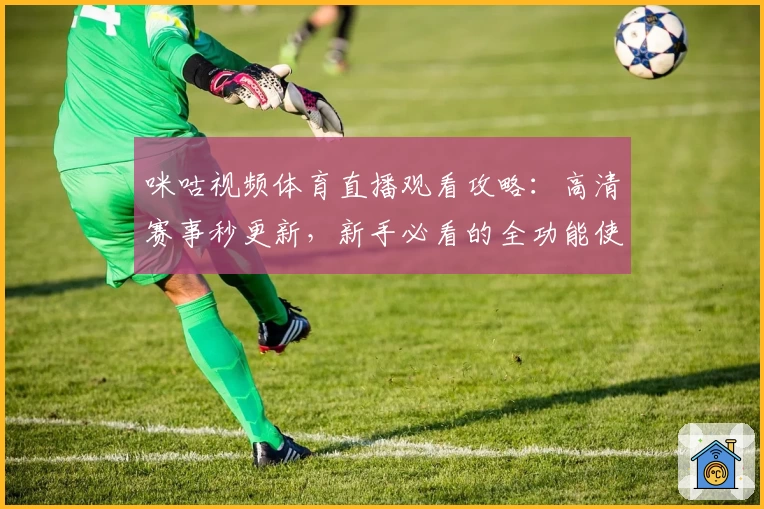 咪咕视频体育直播观看攻略：高清赛事秒更新，新手必看的全功能使用指南