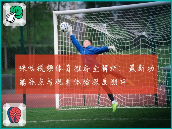咪咕视频体育推荐全解析:最新功能亮点与观看体验深度测评