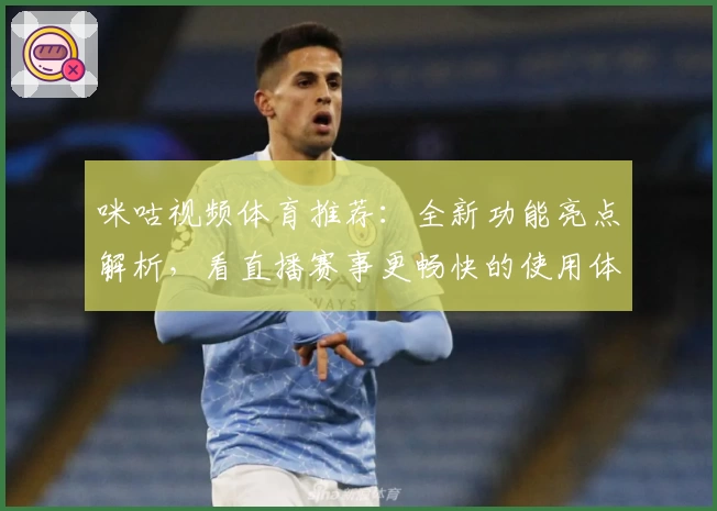 咪咕视频体育推荐：全新功能亮点解析，看直播赛事更畅快的使用体验