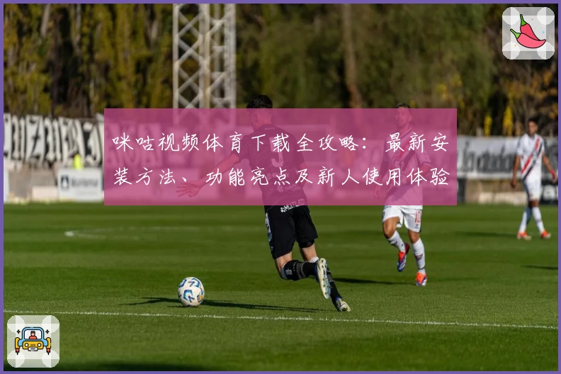 咪咕视频体育下载全攻略：最新安装方法、功能亮点及新人使用体验分享