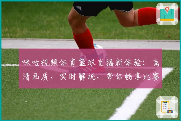咪咕视频体育篮球直播新体验：高清画质、实时解说，带你畅享比赛精彩瞬间