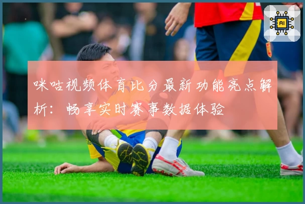 咪咕视频体育比分最新功能亮点解析：畅享实时赛事数据体验