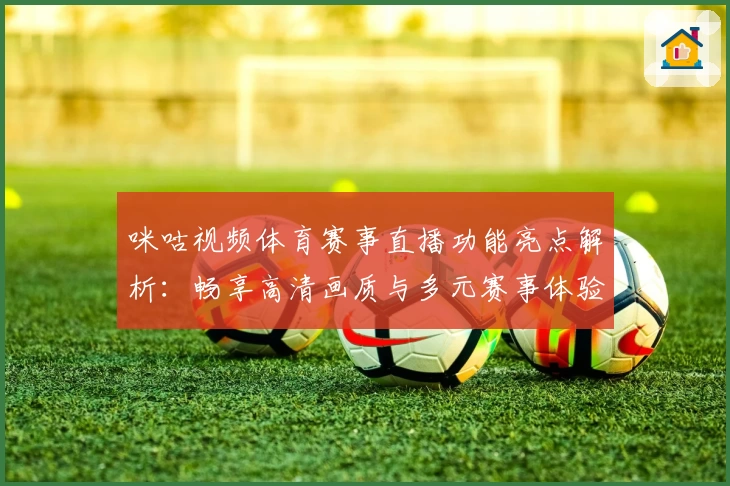 咪咕视频体育赛事直播功能亮点解析：畅享高清画质与多元赛事体验