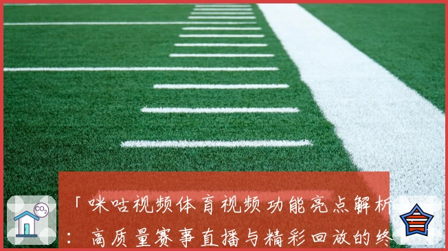 「咪咕视频体育视频功能亮点解析：高质量赛事直播与精彩回放的终极观赛体验」
