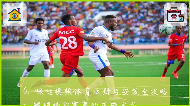6. 咪咕视频体育注册与安装全攻略：解锁精彩赛事的正确方式