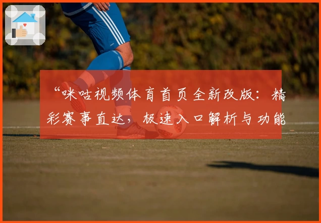 “咪咕视频体育首页全新改版：精彩赛事直达，极速入口解析与功能亮点深度体验”