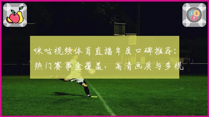 咪咕视频体育直播年度口碑推荐：热门赛事全覆盖，高清画质与多视角体验详解