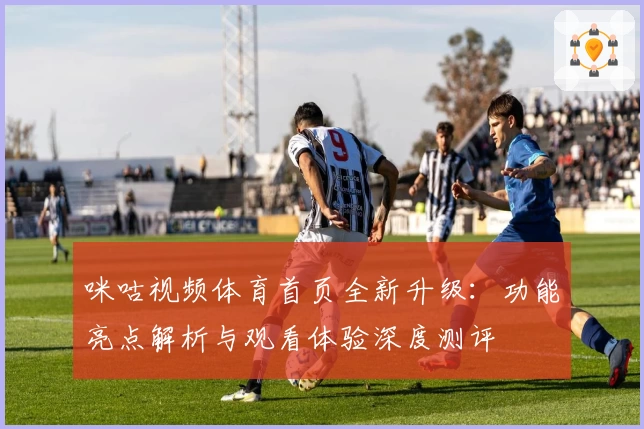 咪咕视频体育首页全新升级：功能亮点解析与观看体验深度测评