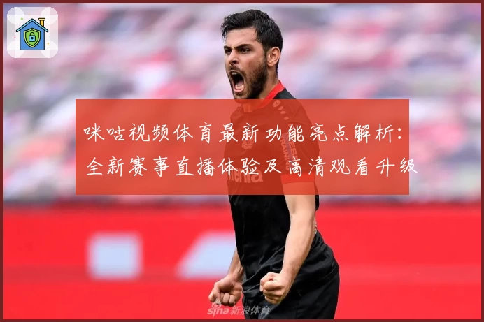 咪咕视频体育最新功能亮点解析：全新赛事直播体验及高清观看升级详解