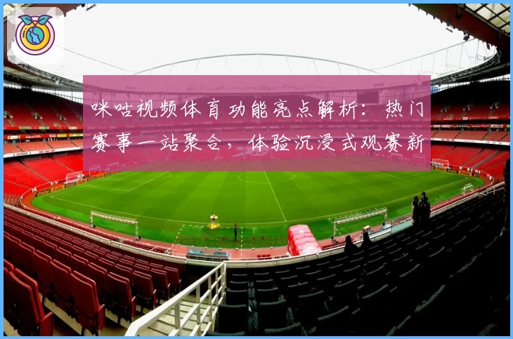 咪咕视频体育功能亮点解析：热门赛事一站聚合，体验沉浸式观赛新潮流