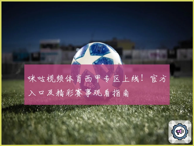 咪咕视频体育西甲专区上线！官方入口及精彩赛事观看指南