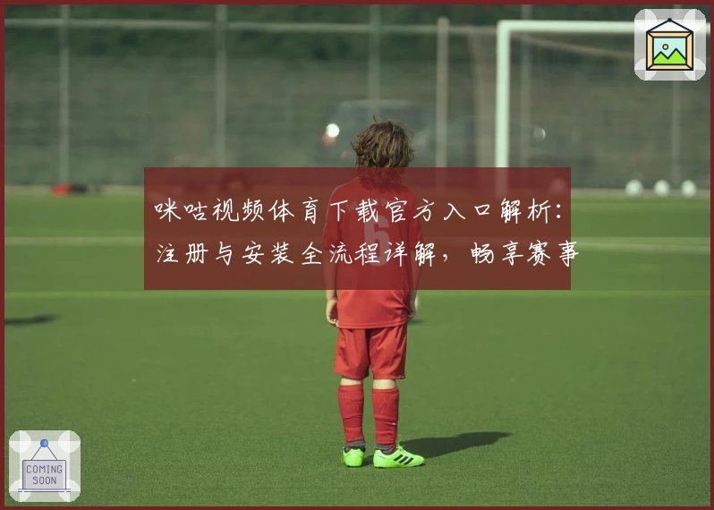 咪咕视频体育下载官方入口解析：注册与安装全流程详解，畅享赛事精彩瞬间