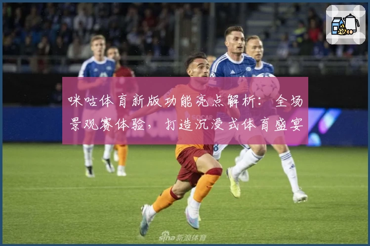 咪咕体育新版功能亮点解析：全场景观赛体验，打造沉浸式体育盛宴