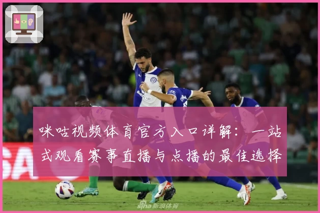 咪咕视频体育官方入口详解：一站式观看赛事直播与点播的最佳选择