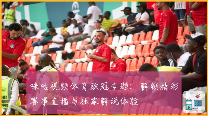 咪咕视频体育欧冠专题：解锁精彩赛事直播与独家解说体验