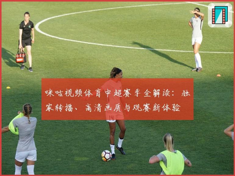 咪咕视频体育中超赛季全解读：独家转播、高清画质与观赛新体验