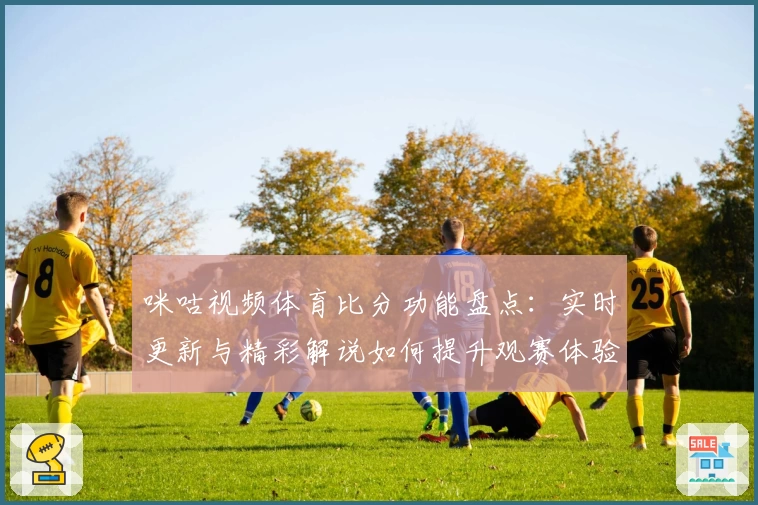 咪咕视频体育比分功能盘点：实时更新与精彩解说如何提升观赛体验