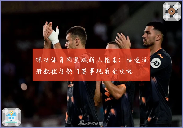 咪咕体育网页版新人指南：快速注册教程与热门赛事观看全攻略