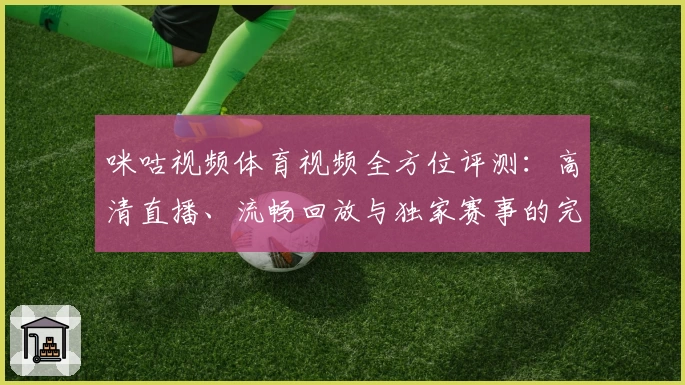 咪咕视频体育视频全方位评测：高清直播、流畅回放与独家赛事的完美体验