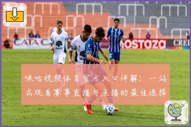 咪咕视频体育官方入口详解：一站式观看赛事直播与点播的最佳选择