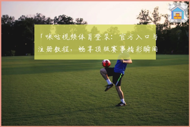 「咪咕视频体育登录：官方入口与注册教程，畅享顶级赛事精彩瞬间」