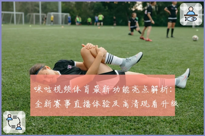 咪咕视频体育最新功能亮点解析:全新赛事直播体验及高清观看升级详解