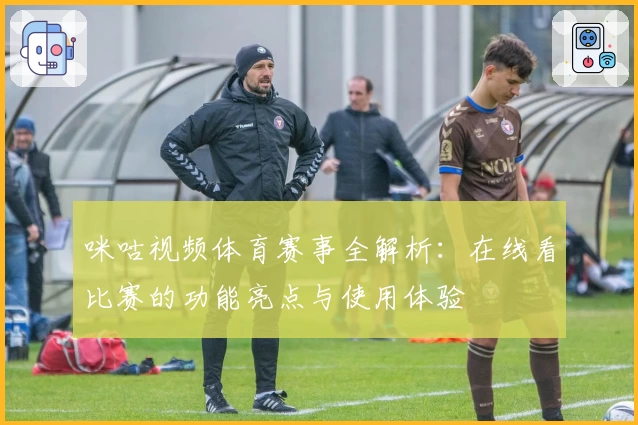 咪咕视频体育赛事全解析：在线看比赛的功能亮点与使用体验