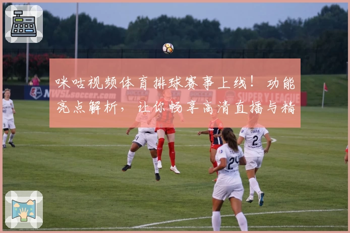 咪咕视频体育排球赛事上线！功能亮点解析，让你畅享高清直播与精彩回放