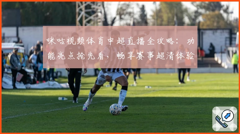 咪咕视频体育中超直播全攻略：功能亮点抢先看，畅享赛事超清体验！