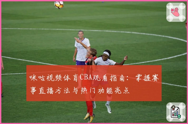 咪咕视频体育CBA观看指南：掌握赛事直播方法与热门功能亮点