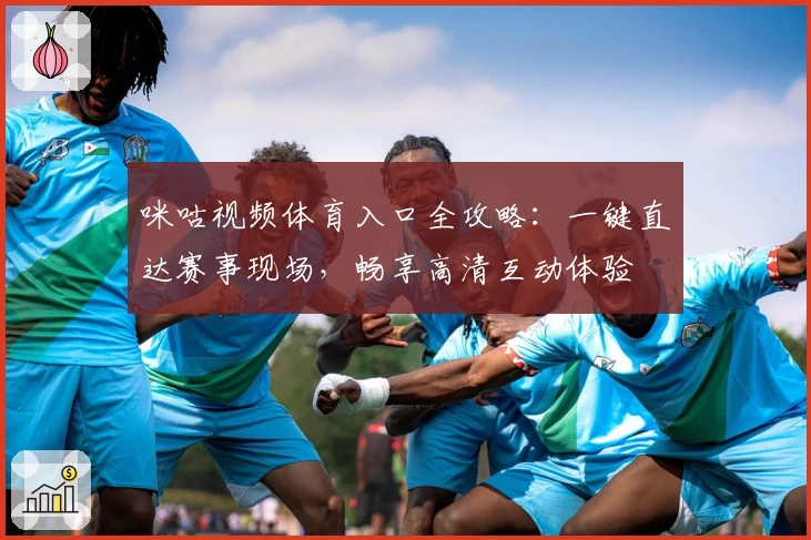 咪咕视频体育入口全攻略：一键直达赛事现场，畅享高清互动体验