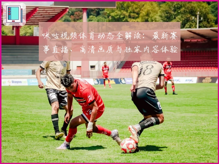 咪咕视频体育动态全解读：最新赛事直播、高清画质与独家内容体验指南