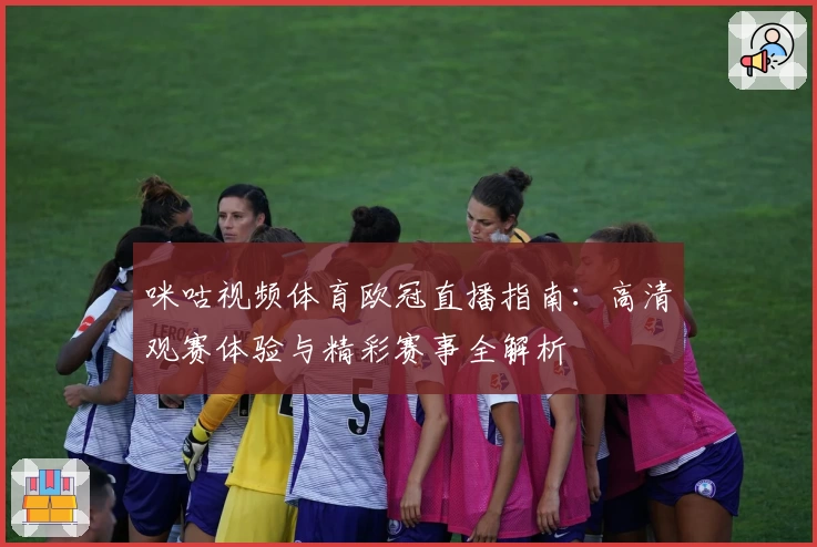 咪咕视频体育欧冠直播指南：高清观赛体验与精彩赛事全解析