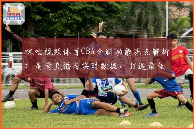 咪咕视频体育CBA全新功能亮点解析：高清直播与实时数据，打造最佳观赛体验