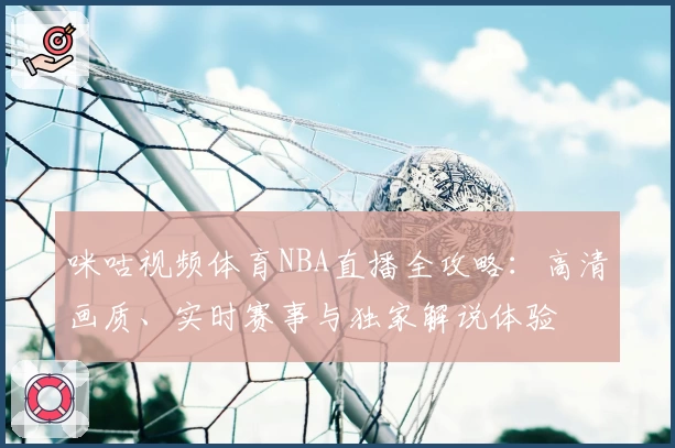 咪咕视频体育NBA直播全攻略:高清画质、实时赛事与独家解说体验